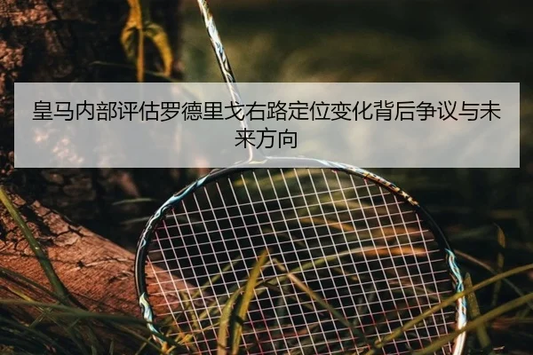 皇马内部评估罗德里戈右路定位变化背后争议与未来方向