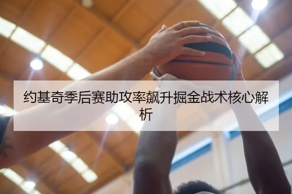 约基奇季后赛助攻率飙升掘金战术核心解析