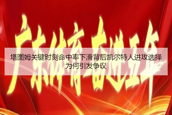 塔图姆关键时刻命中率下滑背后凯尔特人进攻选择为何引发争议